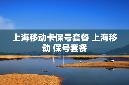 上海移动卡保号套餐 上海移动 保号套餐