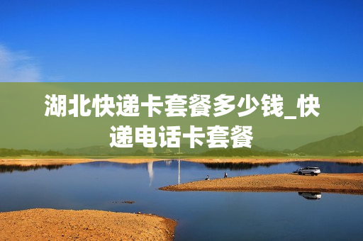 湖北快递卡套餐多少钱_快递电话卡套餐