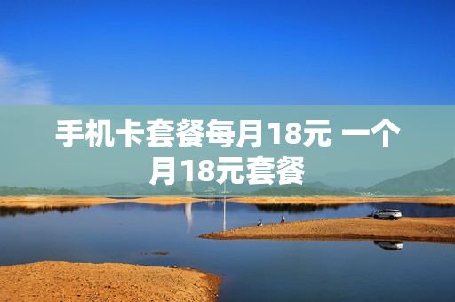 手机卡套餐每月18元 一个月18元套餐