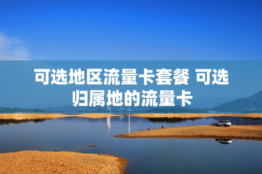 可选地区流量卡套餐 可选归属地的流量卡