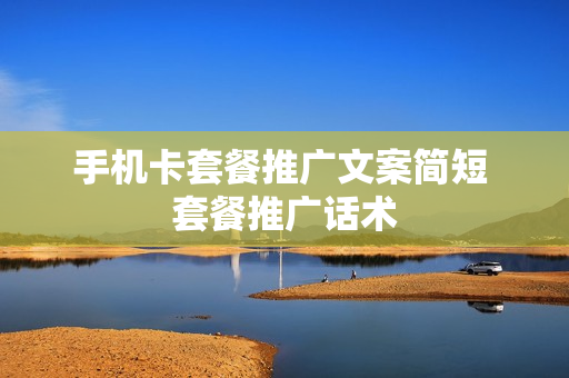 手机卡套餐推广文案简短 套餐推广话术