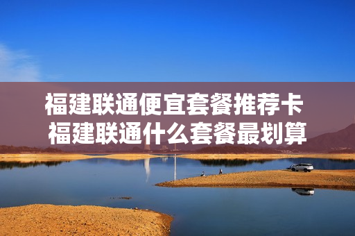 福建联通便宜套餐推荐卡 福建联通什么套餐最划算