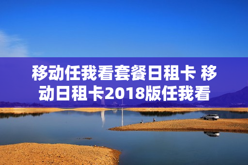 移动任我看套餐日租卡 移动日租卡2018版任我看