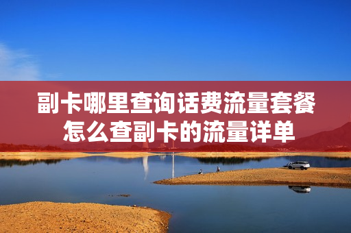 副卡哪里查询话费流量套餐 怎么查副卡的流量详单