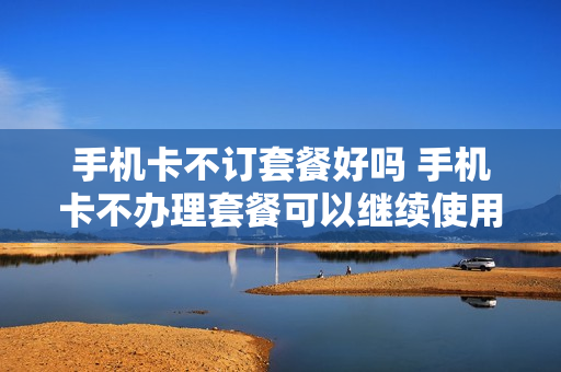 手机卡不订套餐好吗 手机卡不办理套餐可以继续使用吗