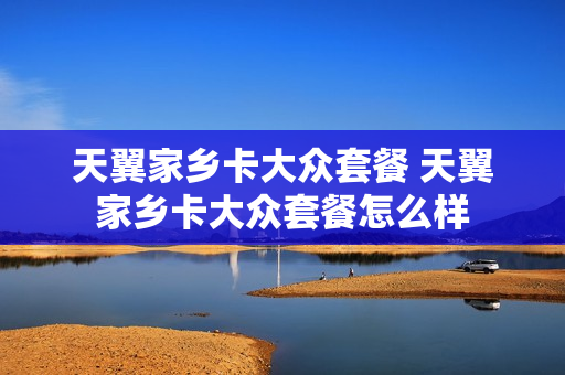 天翼家乡卡大众套餐 天翼家乡卡大众套餐怎么样