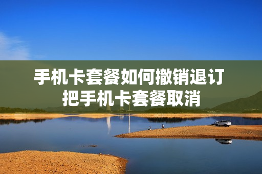 手机卡套餐如何撤销退订 把手机卡套餐取消