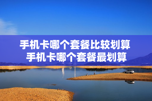 手机卡哪个套餐比较划算 手机卡哪个套餐最划算