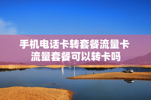 手机电话卡转套餐流量卡 流量套餐可以转卡吗