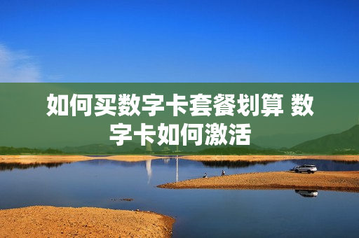 如何买数字卡套餐划算 数字卡如何激活