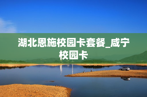 湖北恩施校园卡套餐_咸宁校园卡