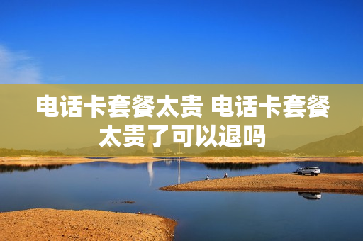 电话卡套餐太贵 电话卡套餐太贵了可以退吗