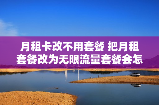 月租卡改不用套餐 把月租套餐改为无限流量套餐会怎么样