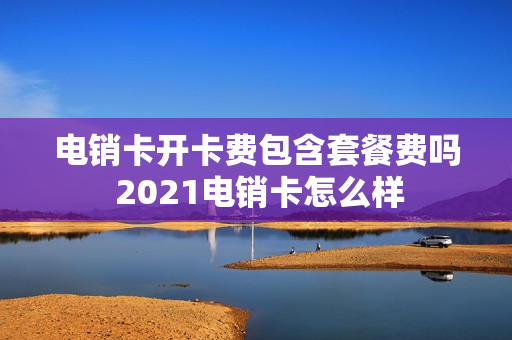 电销卡开卡费包含套餐费吗 2021电销卡怎么样