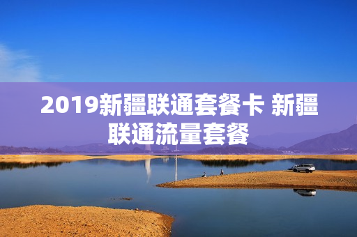 2019新疆联通套餐卡 新疆联通流量套餐