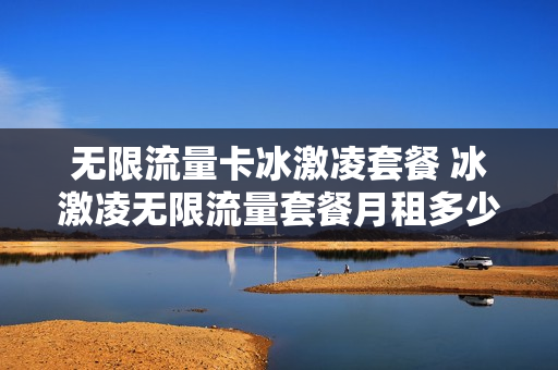 无限流量卡冰激凌套餐 冰激凌无限流量套餐月租多少钱