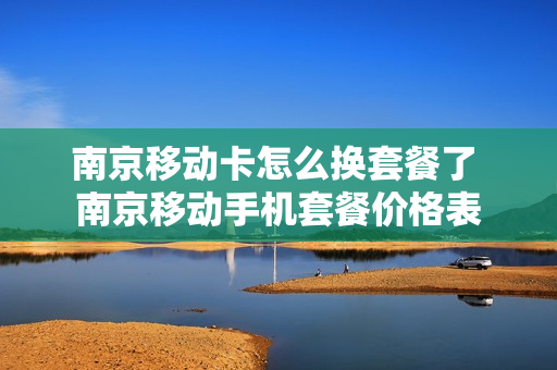 南京移动卡怎么换套餐了 南京移动手机套餐价格表