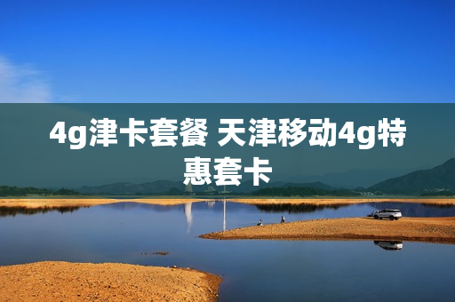 4g津卡套餐 天津移动4g特惠套卡