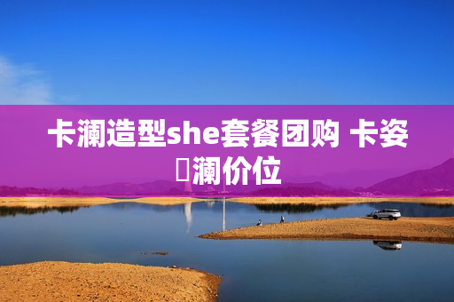 卡澜造型she套餐团购 卡姿尙澜价位