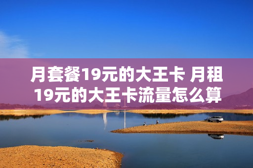 月套餐19元的大王卡 月租19元的大王卡流量怎么算