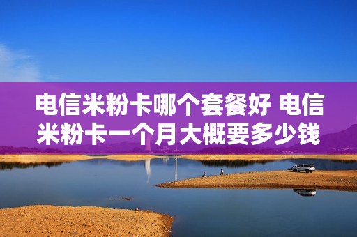 电信米粉卡哪个套餐好 电信米粉卡一个月大概要多少钱
