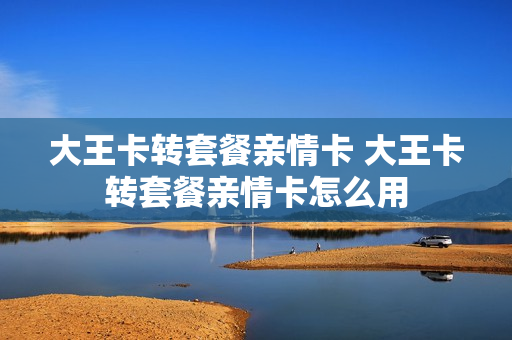 大王卡转套餐亲情卡 大王卡转套餐亲情卡怎么用