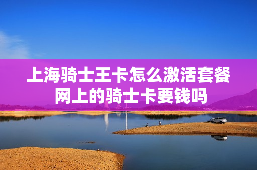 上海骑士王卡怎么激活套餐 网上的骑士卡要钱吗