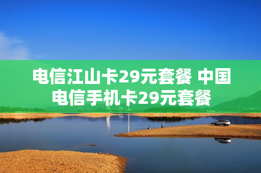 电信江山卡29元套餐 中国电信手机卡29元套餐