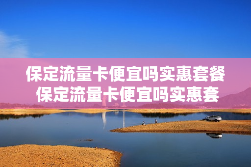 保定流量卡便宜吗实惠套餐 保定流量卡便宜吗实惠套餐有哪些