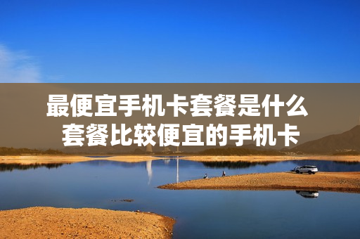 最便宜手机卡套餐是什么 套餐比较便宜的手机卡