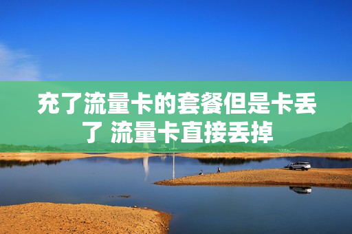 充了流量卡的套餐但是卡丢了 流量卡直接丢掉
