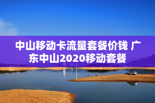 中山移动卡流量套餐价钱 广东中山2020移动套餐