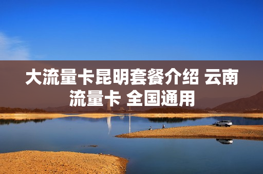 大流量卡昆明套餐介绍 云南流量卡 全国通用