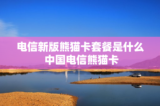 电信新版熊猫卡套餐是什么 中国电信熊猫卡