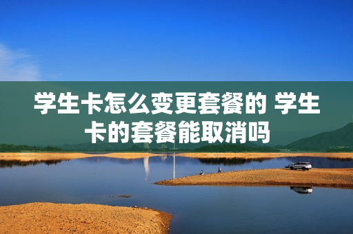 学生卡怎么变更套餐的 学生卡的套餐能取消吗