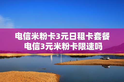 电信米粉卡3元日租卡套餐 电信3元米粉卡限速吗