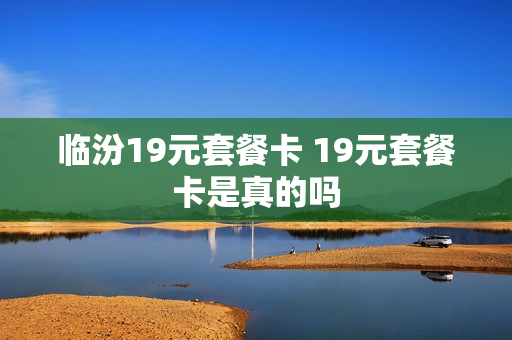临汾19元套餐卡 19元套餐卡是真的吗