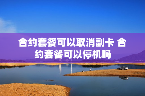 合约套餐可以取消副卡 合约套餐可以停机吗