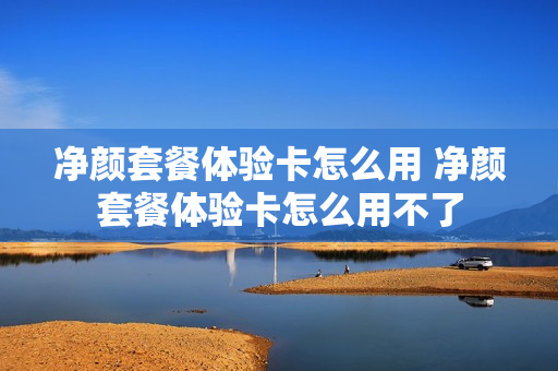 净颜套餐体验卡怎么用 净颜套餐体验卡怎么用不了