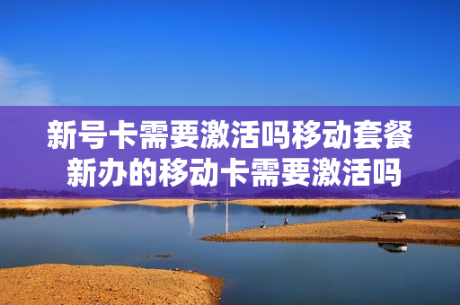 新号卡需要激活吗移动套餐 新办的移动卡需要激活吗