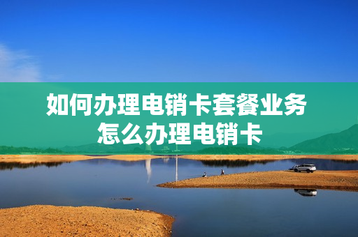 如何办理电销卡套餐业务 怎么办理电销卡