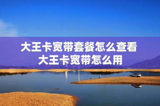 大王卡宽带套餐怎么查看 大王卡宽带怎么用