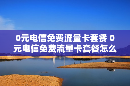 0元电信免费流量卡套餐 0元电信免费流量卡套餐怎么取消
