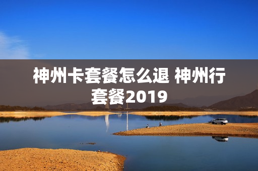 神州卡套餐怎么退 神州行套餐2019