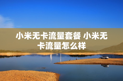 小米无卡流量套餐 小米无卡流量怎么样