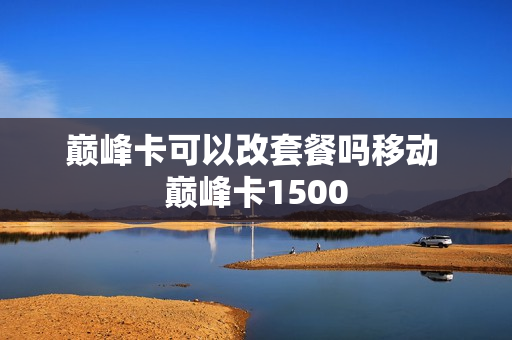 巅峰卡可以改套餐吗移动 巅峰卡1500