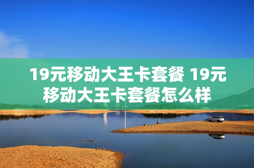 19元移动大王卡套餐 19元移动大王卡套餐怎么样