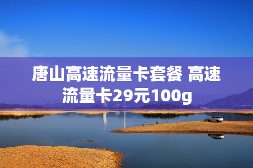 唐山高速流量卡套餐 高速流量卡29元100g