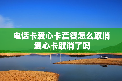 电话卡爱心卡套餐怎么取消 爱心卡取消了吗