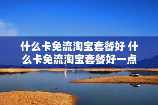 什么卡免流淘宝套餐好 什么卡免流淘宝套餐好一点